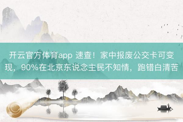 开云官方体育app 速查！家中报废公交卡可变现，90%在北京东说念主民不知情，跑错白清苦