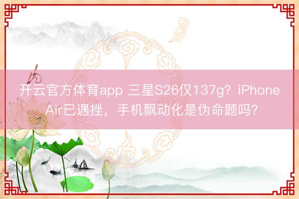 开云官方体育app 三星S26仅137g？iPhone Air已遇挫，手机飘动化是伪命题吗？