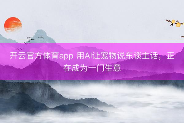 开云官方体育app 用AI让宠物说东谈主话，正在成为一门生意