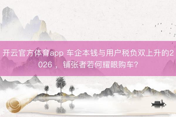 开云官方体育app 车企本钱与用户税负双上升的2026 ,铺张者若何耀眼购车?