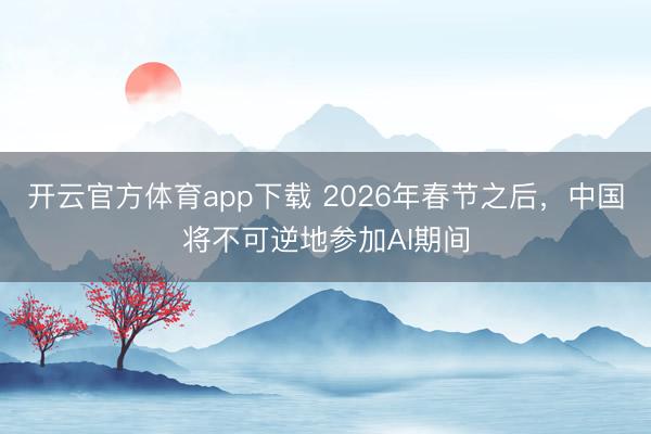开云官方体育app下载 2026年春节之后,中国将不可逆地参加AI期间
