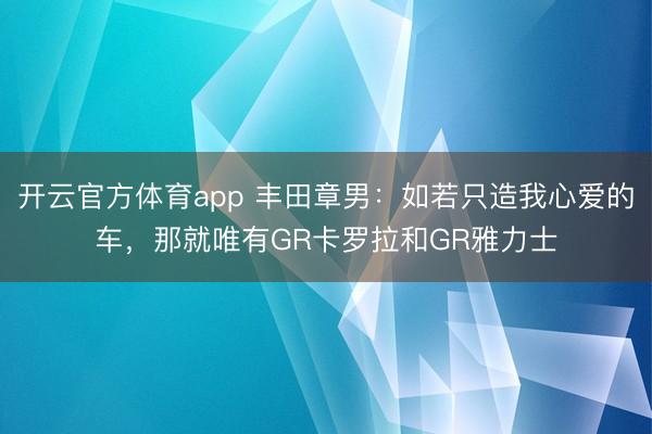开云官方体育app 丰田章男:如若只造我心爱的车,那就唯有GR卡罗拉和GR雅力士