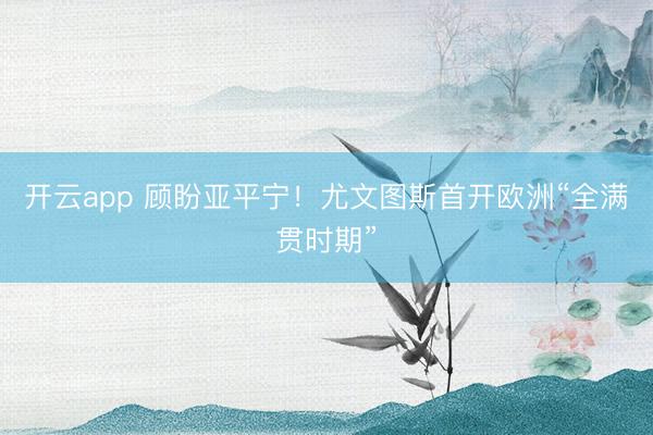 开云app 顾盼亚平宁！尤文图斯首开欧洲“全满贯时期”