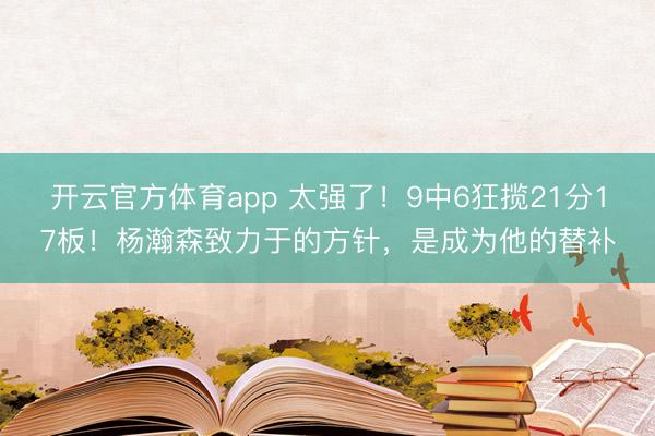 开云官方体育app 太强了!9中6狂揽21分17板!杨瀚森致力于的方针,是成为他的替补