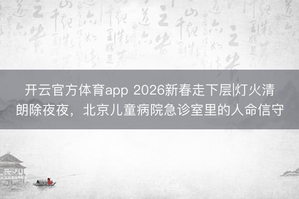 开云官方体育app 2026新春走下层|灯火清朗除夜夜,北京儿童病院急诊室里的人命信守