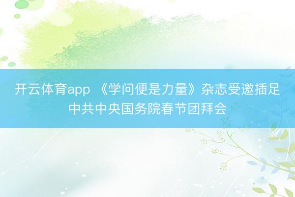 开云体育app 《学问便是力量》杂志受邀插足中共中央国务院春节团拜会