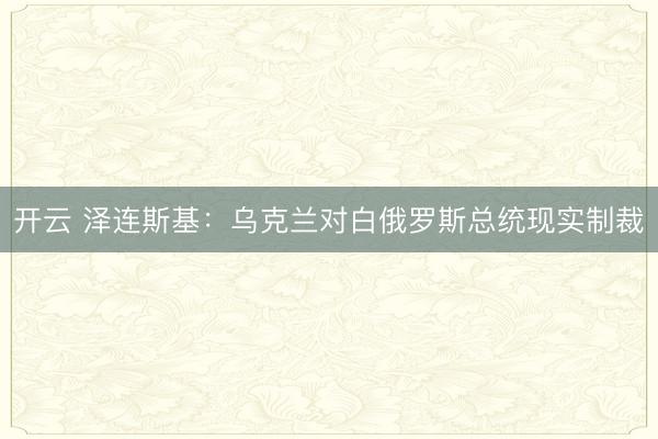 开云 泽连斯基：乌克兰对白俄罗斯总统现实制裁