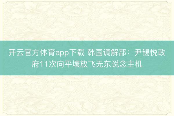 开云官方体育app下载 韩国调解部：尹锡悦政府11次向平壤放飞无东说念主机