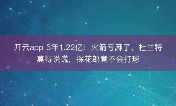 开云app 5年1.22亿!火箭亏麻了,杜兰特莫得说谎,探花郎竟不会打球