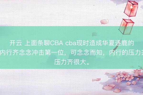 开云 上面条聊CBA cba现时造成华夏逐鹿的模式，内行齐念念冲击第一位，可念念而知，内行的压力齐很大。