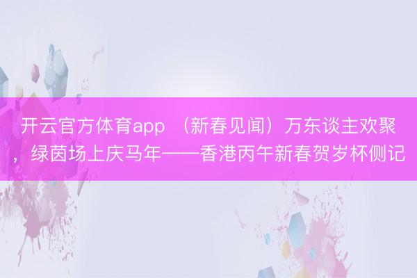 开云官方体育app （新春见闻）万东谈主欢聚，绿茵场上庆马年——香港丙午新春贺岁杯侧记