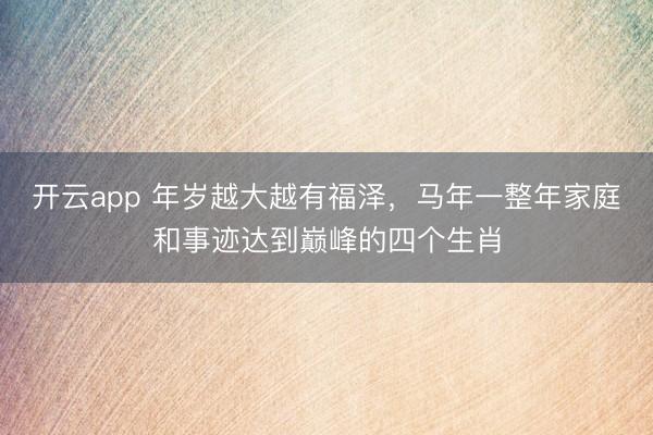 开云app 年岁越大越有福泽,马年一整年家庭和事迹达到巅峰的四个生肖