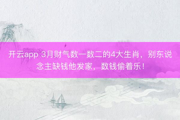 开云app 3月财气数一数二的4大生肖，别东说念主缺钱他发家，数钱偷着乐！