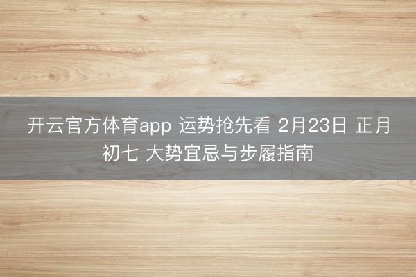 开云官方体育app 运势抢先看 2月23日 正月初七 大势宜忌与步履指南