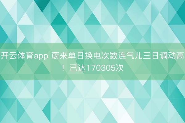 开云体育app 蔚来单日换电次数连气儿三日调动高!已达170305次