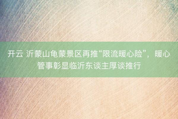 开云 沂蒙山龟蒙景区再推“限流暖心险”,暖心管事彰显临沂东谈主厚谈推行