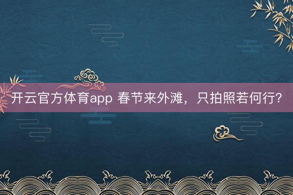开云官方体育app 春节来外滩，只拍照若何行？