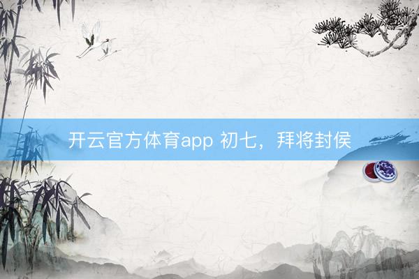 开云官方体育app 初七,拜将封侯