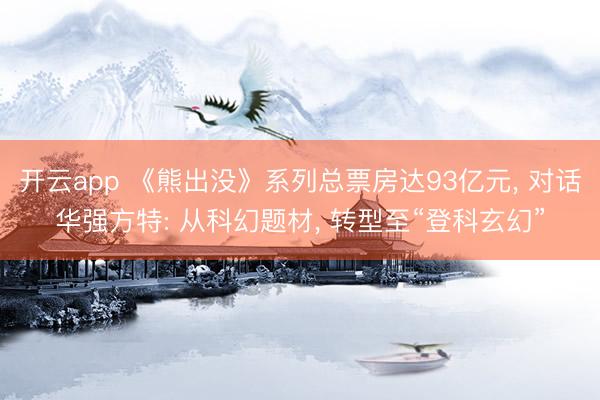 开云app 《熊出没》系列总票房达93亿元, 对话华强方特: 从科幻题材, 转型至“登科玄幻”