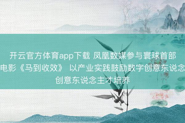 开云官方体育app下载 凤凰数媒参与寰球首部生肖巨幕电影《马到收效》 以产业实践鼓励数字创意东说念主才培养