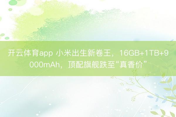 开云体育app 小米出生新卷王，16GB+1TB+9000mAh，顶配旗舰跌至“真香价”