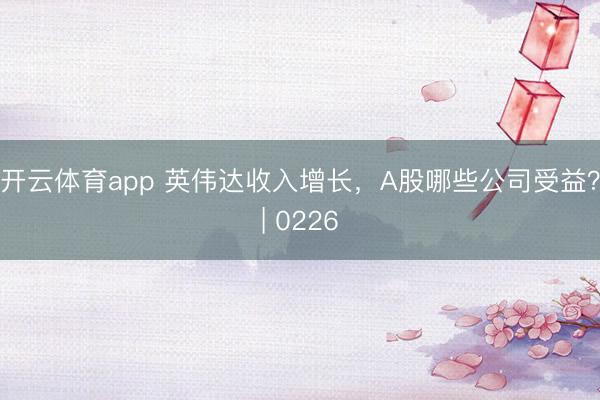 开云体育app 英伟达收入增长,A股哪些公司受益?| 0226