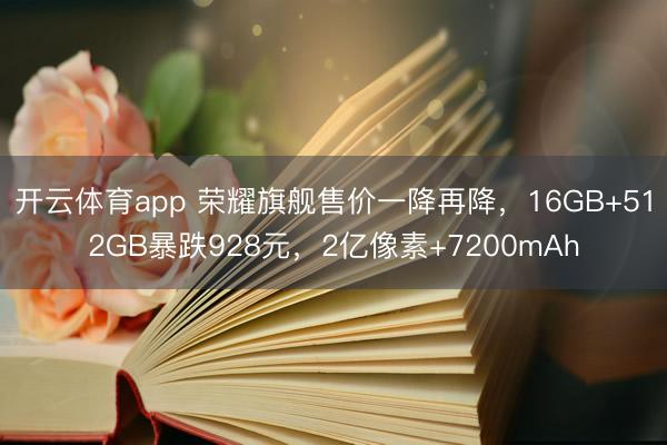 开云体育app 荣耀旗舰售价一降再降,16GB+512GB暴跌928元,2亿像素+7200mAh