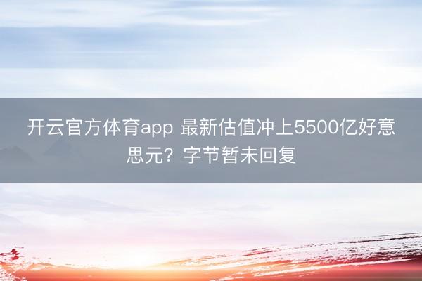 开云官方体育app 最新估值冲上5500亿好意思元？字节暂未回复