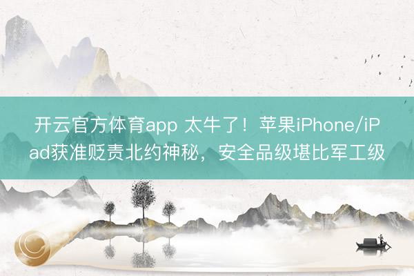 开云官方体育app 太牛了！苹果iPhone/iPad获准贬责北约神秘，安全品级堪比军工级