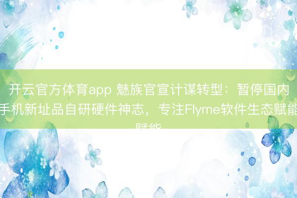 开云官方体育app 魅族官宣计谋转型：暂停国内手机新址品自研硬件神志，专注Flyme软件生态赋能