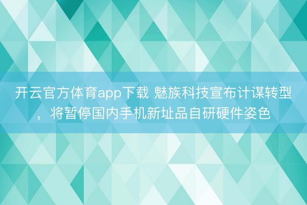 开云官方体育app下载 魅族科技宣布计谋转型,将暂停国内手机新址品自研硬件姿色
