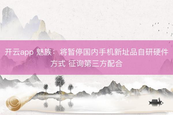 开云app 魅族：将暂停国内手机新址品自研硬件方式 征询第三方配合