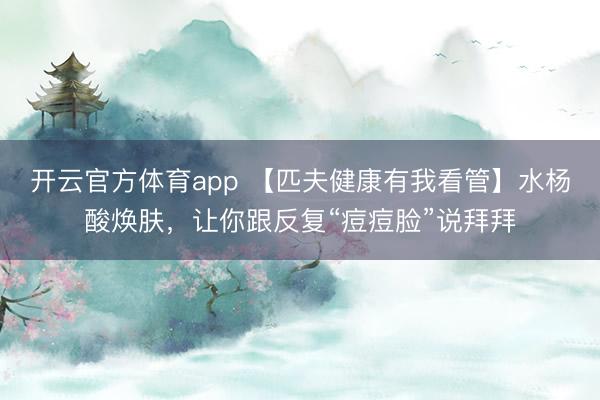 开云官方体育app 【匹夫健康有我看管】水杨酸焕肤,让你跟反复“痘痘脸”说拜拜