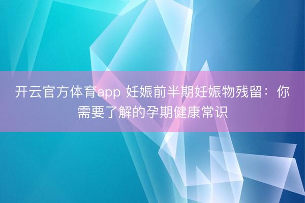 开云官方体育app 妊娠前半期妊娠物残留：你需要了解的孕期健康常识