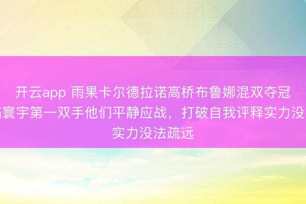 开云app 雨果卡尔德拉诺高桥布鲁娜混双夺冠,面临寰宇第一双手他们平静应战,打破自我评释实力没法疏远