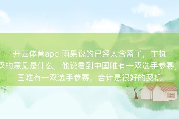 开云体育app 雨果说的已经太含蓄了，主执东谈主问他进入混双的意见是什么，他说看到中国唯有一双选手参赛，合计是很好的契机
