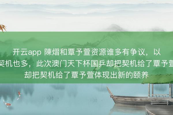开云app 陳熠和覃予萱资源谁多有争议,以前陳熠资源更多契机也多,此次澳门天下杯国乒却把契机给了覃予萱体现出新的颐养