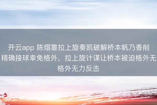 开云app 陈熠靠拉上旋奏凯破解桥本帆乃香削下旋,精确接球幸免格外,拉上旋计谋让桥本被迫格外无力反击