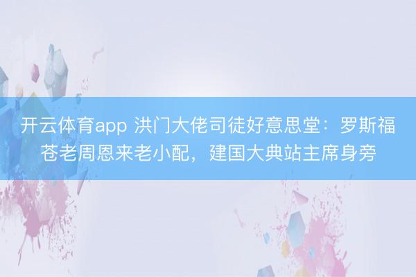 开云体育app 洪门大佬司徒好意思堂:罗斯福苍老周恩来老小配,建国大典站主席身旁