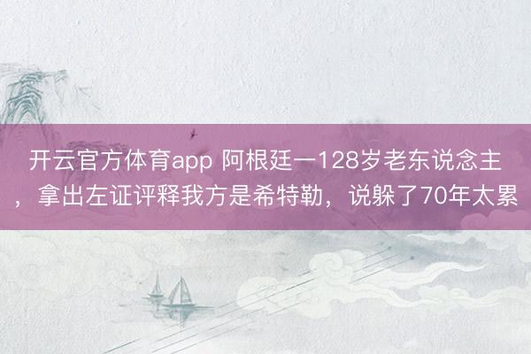 开云官方体育app 阿根廷一128岁老东说念主，拿出左证评释我方是希特勒，说躲了70年太累