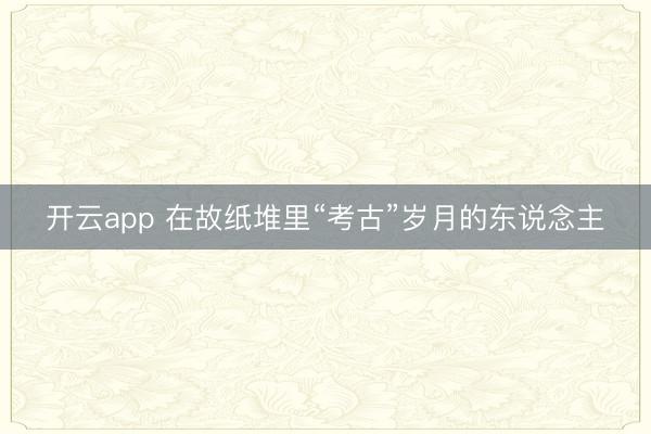 开云app 在故纸堆里“考古”岁月的东说念主