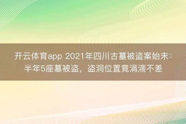 开云体育app 2021年四川古墓被盗案始末：半年5座墓被盗，盗洞位置竟涓滴不差
