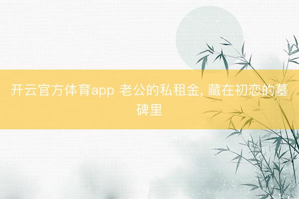 开云官方体育app 老公的私租金， 藏在初恋的墓碑里