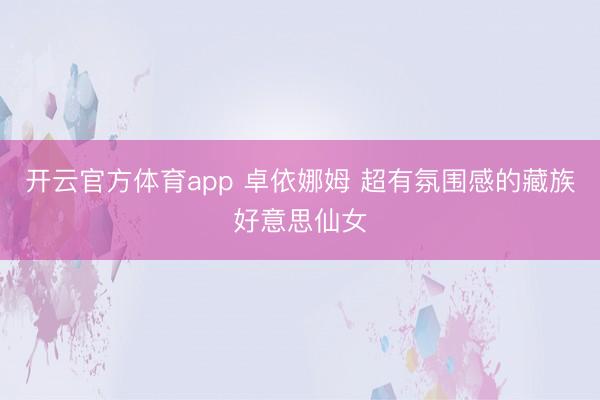 开云官方体育app 卓依娜姆 超有氛围感的藏族好意思仙女