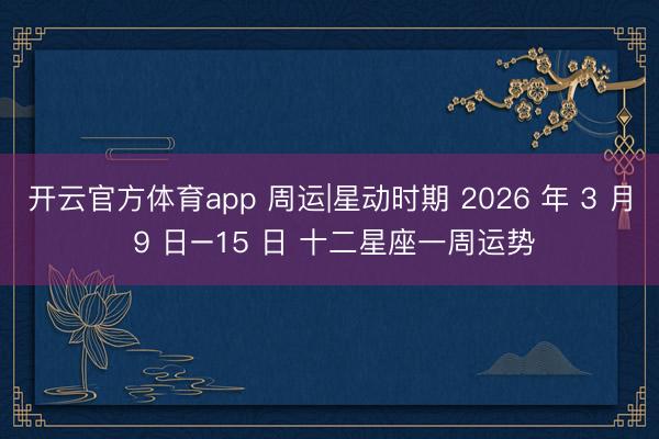 开云官方体育app 周运|星动时期 2026 年 3 月 9 日–15 日 十二星座一周运势