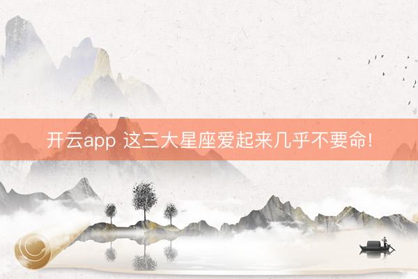 开云app 这三大星座爱起来几乎不要命!