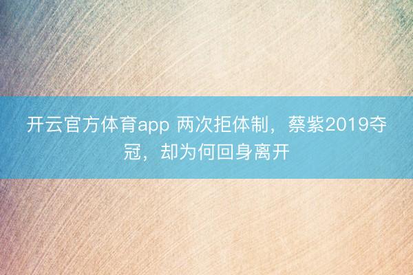 开云官方体育app 两次拒体制，蔡紫2019夺冠，却为何回身离开