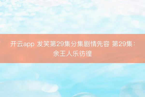 开云app 发笑第29集分集剧情先容 第29集：余王人乐彷徨