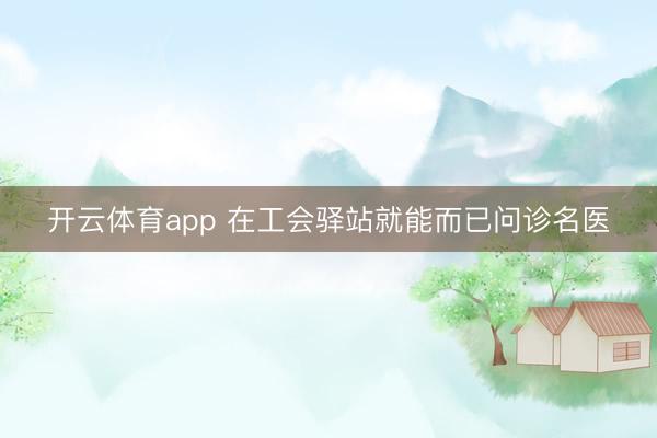 开云体育app 在工会驿站就能而已问诊名医