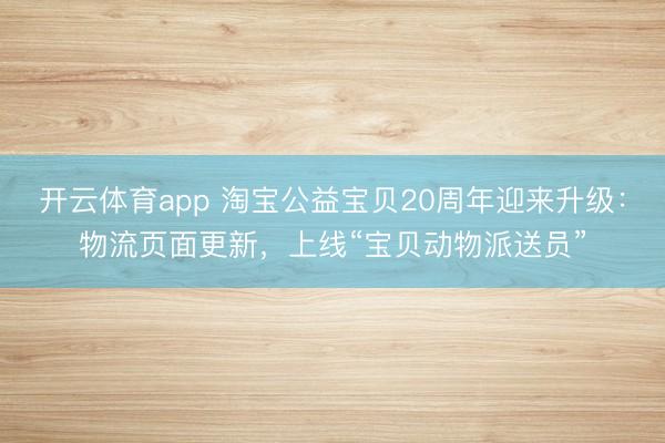 开云体育app 淘宝公益宝贝20周年迎来升级：物流页面更新，上线“宝贝动物派送员”